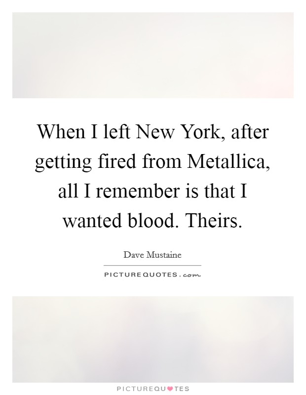 When I left New York, after getting fired from Metallica, all I remember is that I wanted blood. Theirs. Picture Quote #1