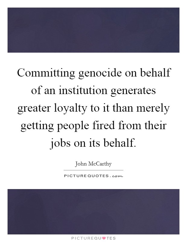 Committing genocide on behalf of an institution generates greater loyalty to it than merely getting people fired from their jobs on its behalf. Picture Quote #1