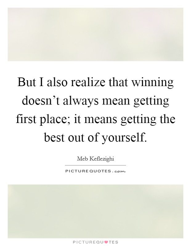But I also realize that winning doesn't always mean getting first place; it means getting the best out of yourself. Picture Quote #1