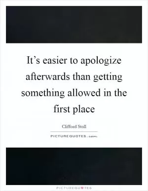 It’s easier to apologize afterwards than getting something allowed in the first place Picture Quote #1