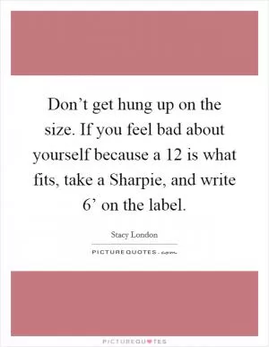 Don’t get hung up on the size. If you feel bad about yourself because a 12 is what fits, take a Sharpie, and write  6’ on the label Picture Quote #1