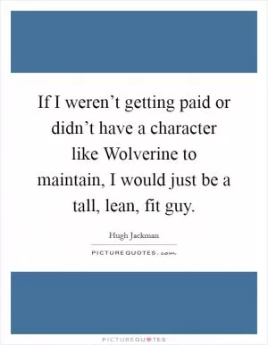 If I weren’t getting paid or didn’t have a character like Wolverine to maintain, I would just be a tall, lean, fit guy Picture Quote #1