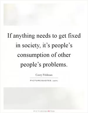If anything needs to get fixed in society, it’s people’s consumption of other people’s problems Picture Quote #1