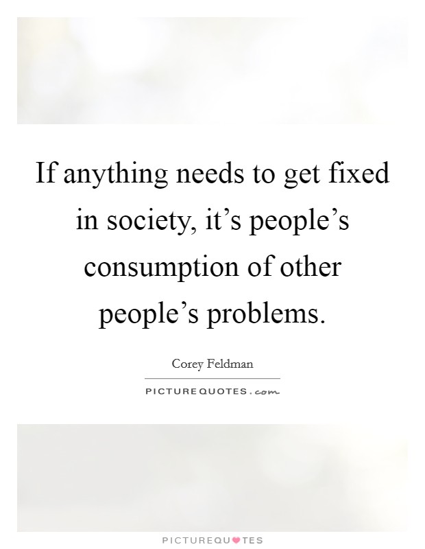 If anything needs to get fixed in society, it's people's consumption of other people's problems. Picture Quote #1