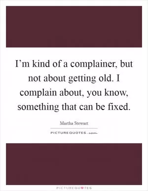 I’m kind of a complainer, but not about getting old. I complain about, you know, something that can be fixed Picture Quote #1