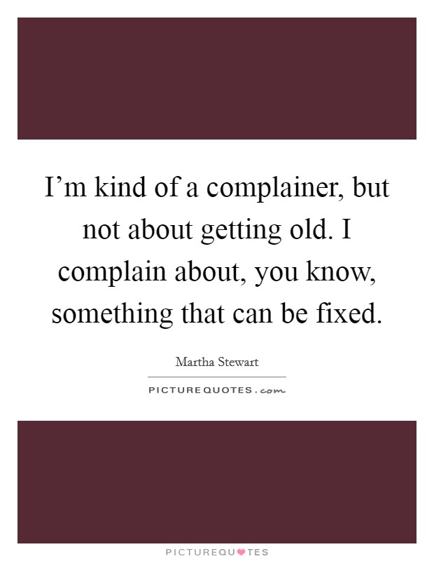 I'm kind of a complainer, but not about getting old. I complain about, you know, something that can be fixed. Picture Quote #1