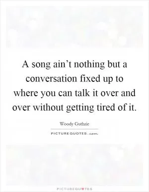 A song ain’t nothing but a conversation fixed up to where you can talk it over and over without getting tired of it Picture Quote #1