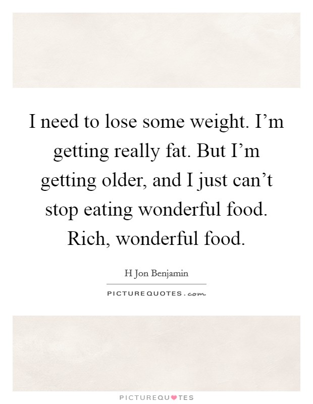 I need to lose some weight. I'm getting really fat. But I'm getting older, and I just can't stop eating wonderful food. Rich, wonderful food. Picture Quote #1