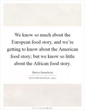 We know so much about the European food story, and we’re getting to know about the American food story; but we know so little about the African food story Picture Quote #1