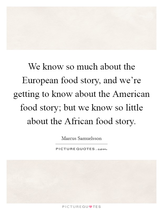 We know so much about the European food story, and we're getting to know about the American food story; but we know so little about the African food story. Picture Quote #1