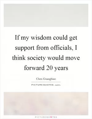 If my wisdom could get support from officials, I think society would move forward 20 years Picture Quote #1