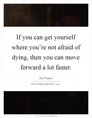If you can get yourself where you’re not afraid of dying, then you can move forward a lot faster Picture Quote #1