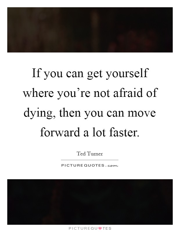 If you can get yourself where you're not afraid of dying, then you can move forward a lot faster. Picture Quote #1