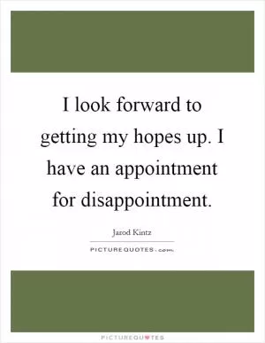 I look forward to getting my hopes up. I have an appointment for disappointment Picture Quote #1
