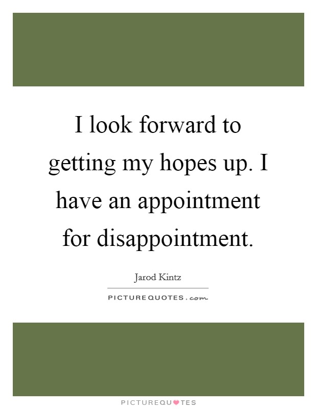 I look forward to getting my hopes up. I have an appointment for disappointment. Picture Quote #1