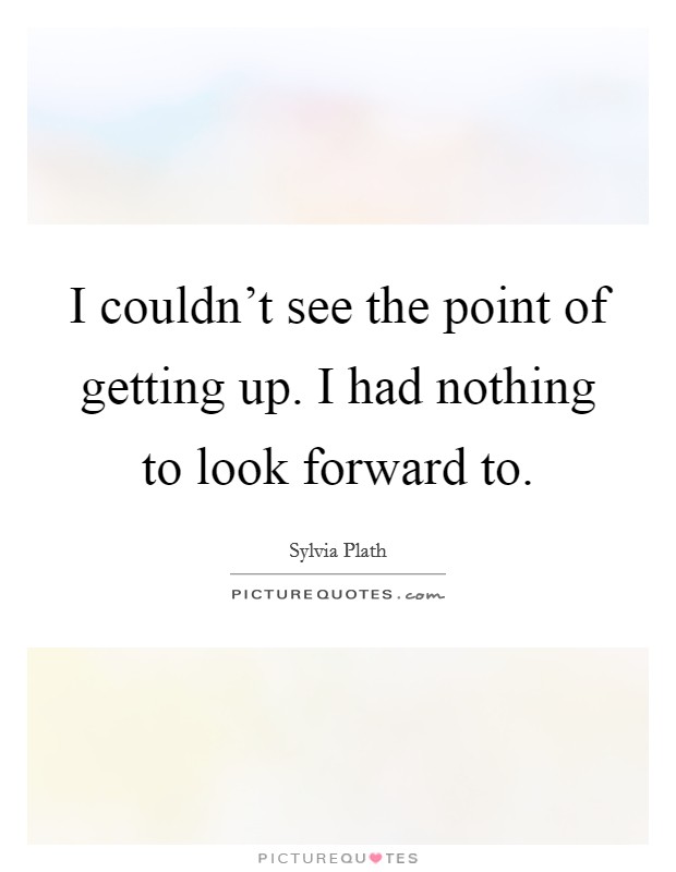 I couldn't see the point of getting up. I had nothing to look forward to. Picture Quote #1