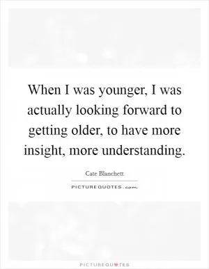 When I was younger, I was actually looking forward to getting older, to have more insight, more understanding Picture Quote #1