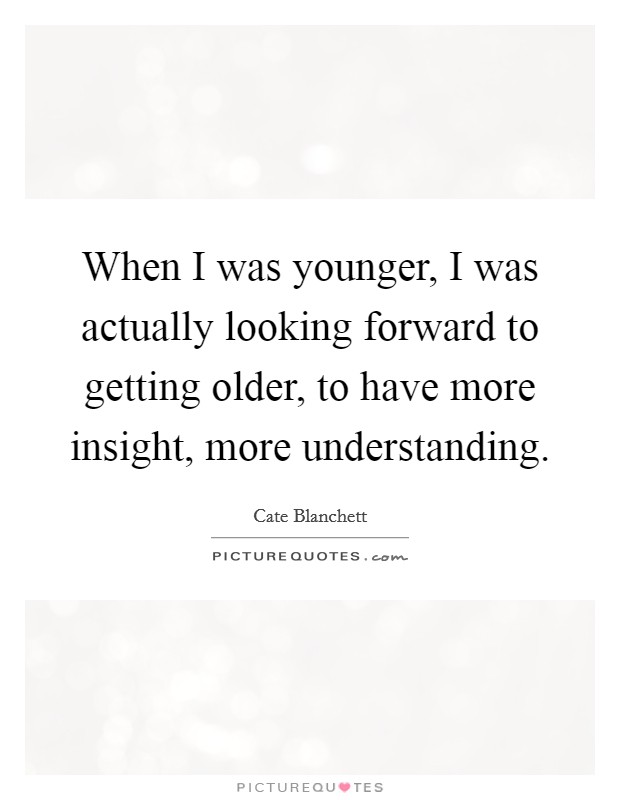 When I was younger, I was actually looking forward to getting older, to have more insight, more understanding. Picture Quote #1