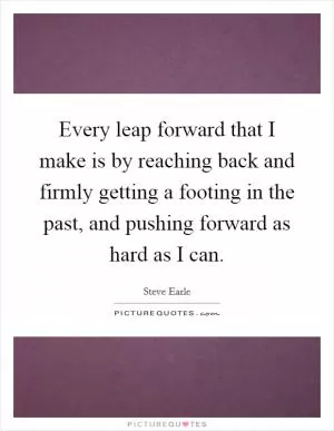Every leap forward that I make is by reaching back and firmly getting a footing in the past, and pushing forward as hard as I can Picture Quote #1