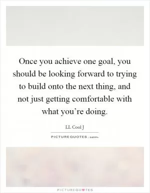 Once you achieve one goal, you should be looking forward to trying to build onto the next thing, and not just getting comfortable with what you’re doing Picture Quote #1
