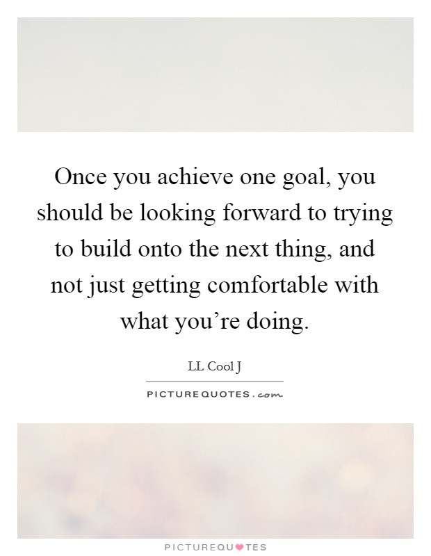 Once you achieve one goal, you should be looking forward to trying to build onto the next thing, and not just getting comfortable with what you're doing. Picture Quote #1
