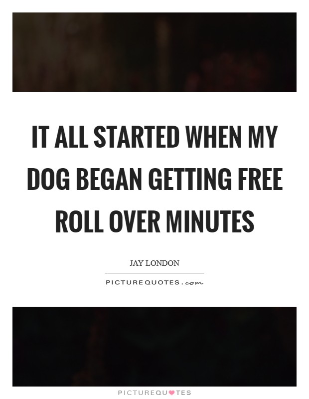 It all started when my dog began getting free roll over minutes Picture Quote #1