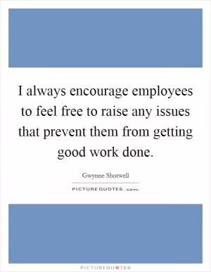 I always encourage employees to feel free to raise any issues that prevent them from getting good work done Picture Quote #1