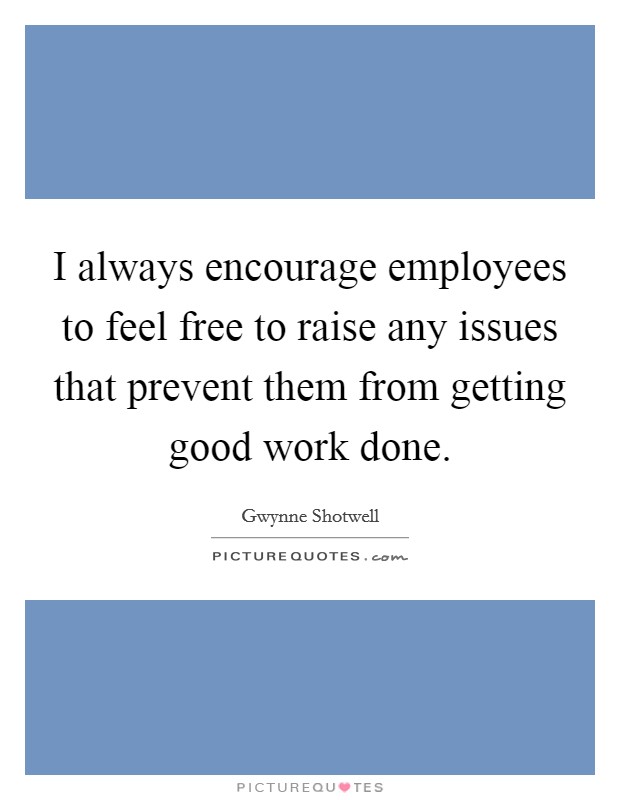 I always encourage employees to feel free to raise any issues that prevent them from getting good work done. Picture Quote #1