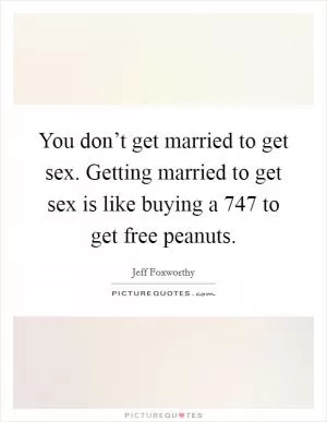 You don’t get married to get sex. Getting married to get sex is like buying a 747 to get free peanuts Picture Quote #1