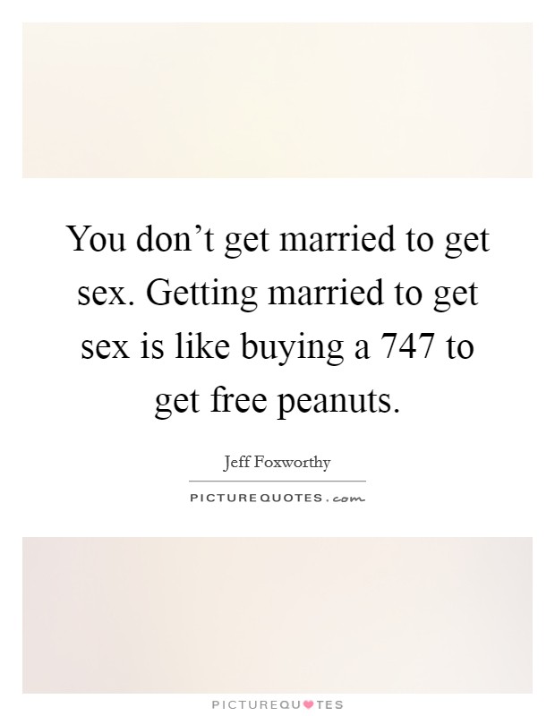 You don't get married to get sex. Getting married to get sex is like buying a 747 to get free peanuts. Picture Quote #1