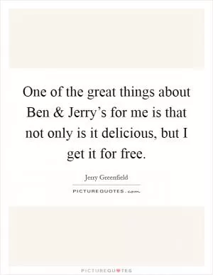 One of the great things about Ben and Jerry’s for me is that not only is it delicious, but I get it for free Picture Quote #1
