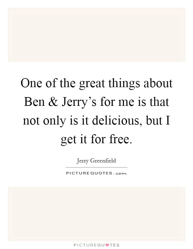 One of the great things about Ben and Jerry's for me is that not only is it delicious, but I get it for free. Picture Quote #1