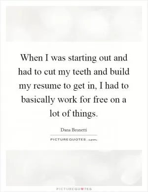 When I was starting out and had to cut my teeth and build my resume to get in, I had to basically work for free on a lot of things Picture Quote #1