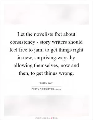 Let the novelists fret about consistency - story writers should feel free to jam; to get things right in new, surprising ways by allowing themselves, now and then, to get things wrong Picture Quote #1