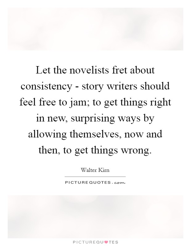 Let the novelists fret about consistency - story writers should feel free to jam; to get things right in new, surprising ways by allowing themselves, now and then, to get things wrong. Picture Quote #1