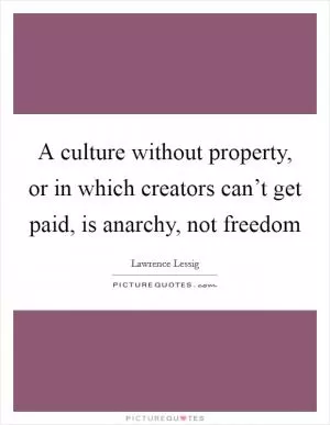 A culture without property, or in which creators can’t get paid, is anarchy, not freedom Picture Quote #1