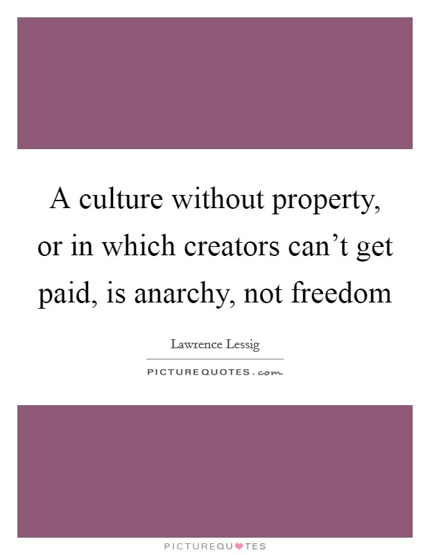 A culture without property, or in which creators can't get paid, is anarchy, not freedom Picture Quote #1