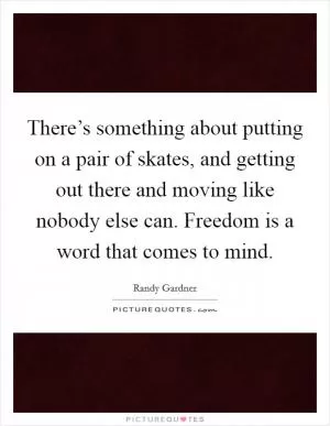 There’s something about putting on a pair of skates, and getting out there and moving like nobody else can. Freedom is a word that comes to mind Picture Quote #1