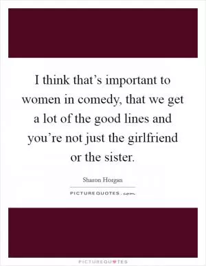 I think that’s important to women in comedy, that we get a lot of the good lines and you’re not just the girlfriend or the sister Picture Quote #1