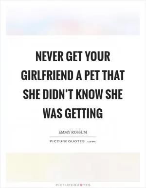 Never get your girlfriend a pet that she didn’t know she was getting Picture Quote #1