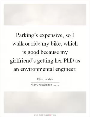 Parking’s expensive, so I walk or ride my bike, which is good because my girlfriend’s getting her PhD as an environmental engineer Picture Quote #1