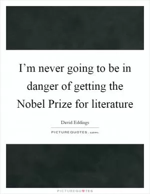 I’m never going to be in danger of getting the Nobel Prize for literature Picture Quote #1