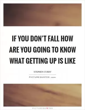 If you don’t fall how are you going to know what getting up is like Picture Quote #1