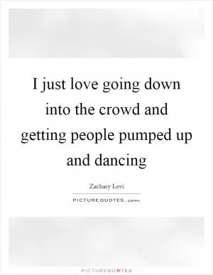 I just love going down into the crowd and getting people pumped up and dancing Picture Quote #1
