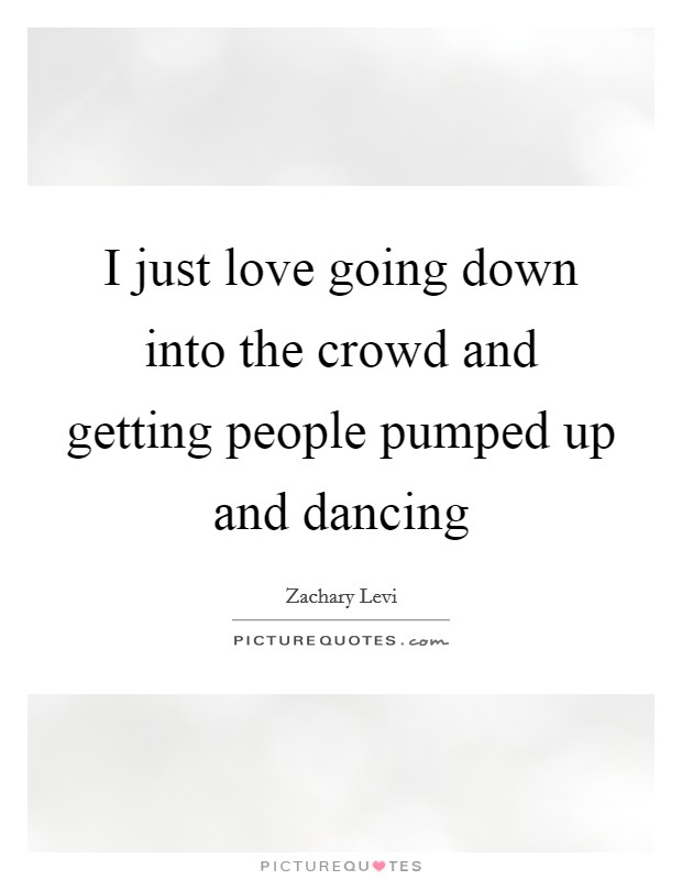 I just love going down into the crowd and getting people pumped up and dancing Picture Quote #1