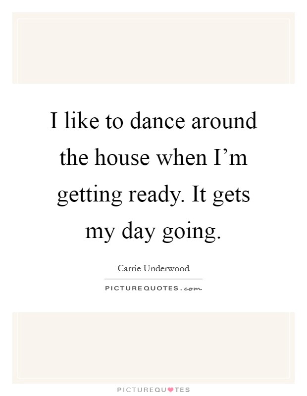 I like to dance around the house when I'm getting ready. It gets my day going. Picture Quote #1