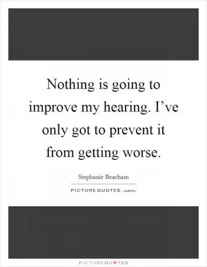 Nothing is going to improve my hearing. I’ve only got to prevent it from getting worse Picture Quote #1