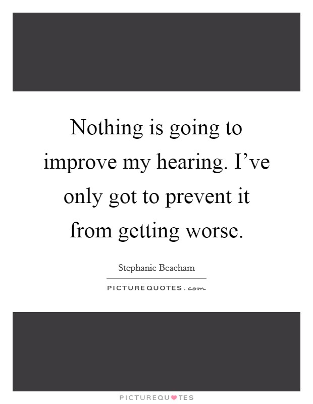 Nothing is going to improve my hearing. I've only got to prevent it from getting worse. Picture Quote #1