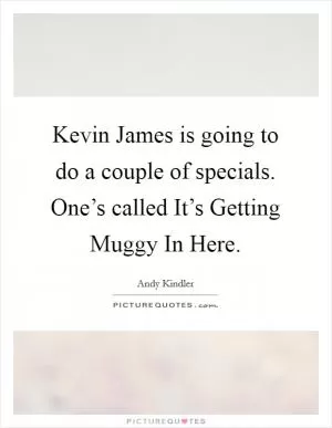Kevin James is going to do a couple of specials. One’s called It’s Getting Muggy In Here Picture Quote #1