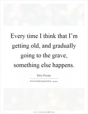 Every time I think that I’m getting old, and gradually going to the grave, something else happens Picture Quote #1